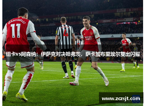 纽卡vs阿森纳：伊萨克对决哈弗茨，萨卡加布里埃尔复出闪耀